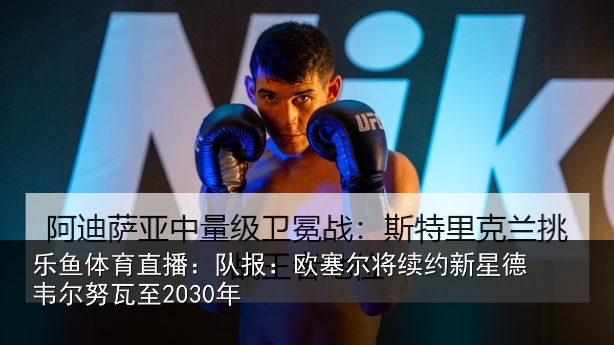 乐鱼体育直播：队报：欧塞尔将续约新星德韦尔努瓦至2030年
