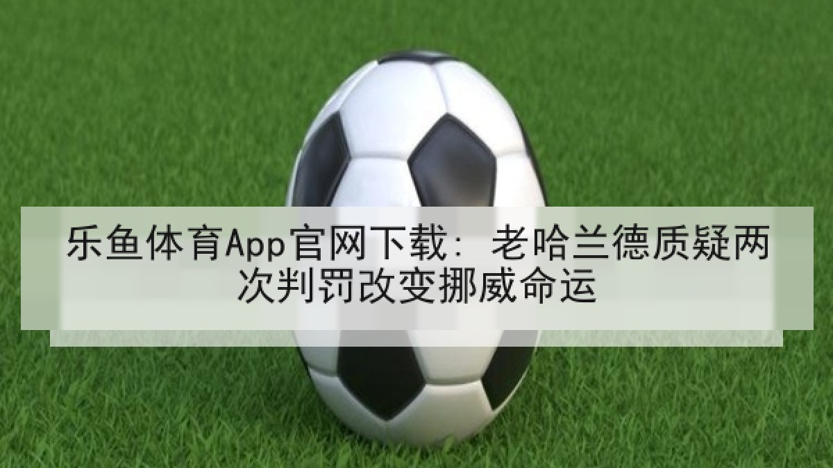 乐鱼体育App官网下载: 老哈兰德质疑两次判罚改变挪威命运
