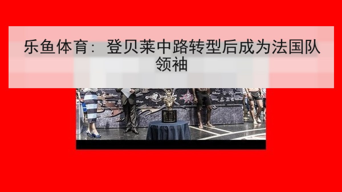乐鱼体育: 登贝莱中路转型后成为法国队领袖 乐鱼体育: 登贝莱中路转型后成为法国队领袖