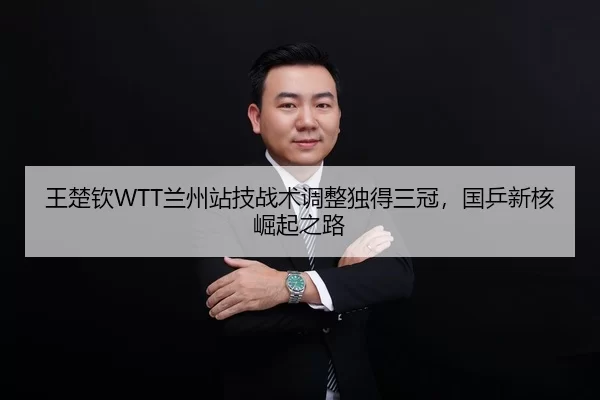 王楚钦WTT兰州站技战术调整独得三冠，国乒新核崛起之路