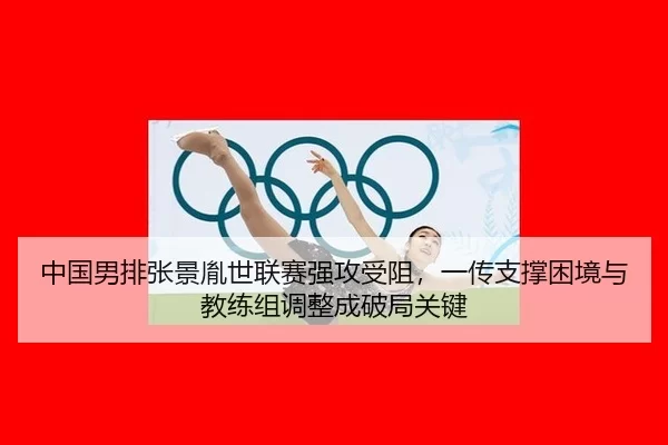 中国男排张景胤世联赛强攻受阻，一传支撑困境与教练组调整成破局关键