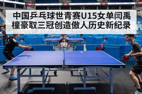 中国乒乓球世青赛U15女单闫禹橦豪取三冠创造傲人历史新纪录