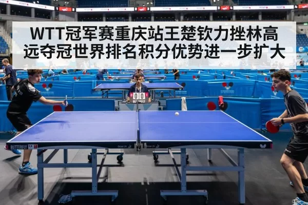 WTT冠军赛重庆站王楚钦力挫林高远夺冠世界排名积分优势进一步扩大