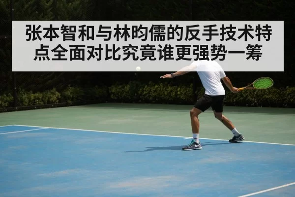 张本智和与林昀儒的反手技术特点全面对比究竟谁更强势一筹