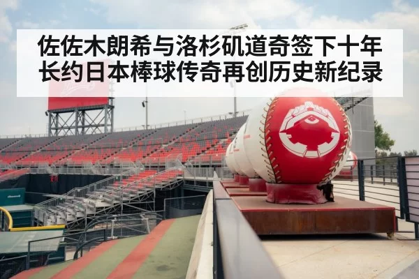 佐佐木朗希与洛杉矶道奇签下十年长约日本棒球传奇再创历史新纪录