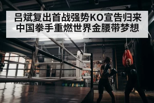 吕斌复出首战强势KO宣告归来 中国拳手重燃世界金腰带梦想