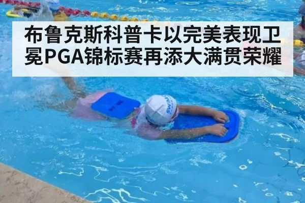 布鲁克斯科普卡以完美表现卫冕PGA锦标赛再添大满贯荣耀