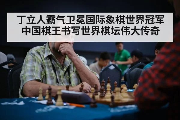 丁立人霸气卫冕国际象棋世界冠军 中国棋王书写世界棋坛伟大传奇